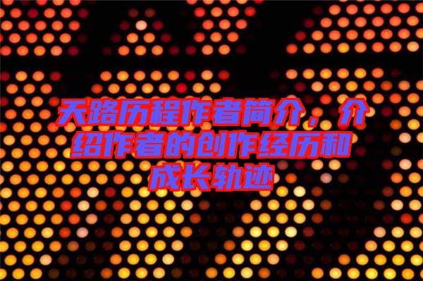 天路歷程作者簡(jiǎn)介，介紹作者的創(chuàng)作經(jīng)歷和成長軌跡