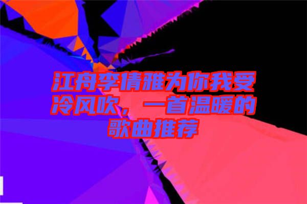 江舟李倩雅為你我受冷風(fēng)吹，一首溫暖的歌曲推薦