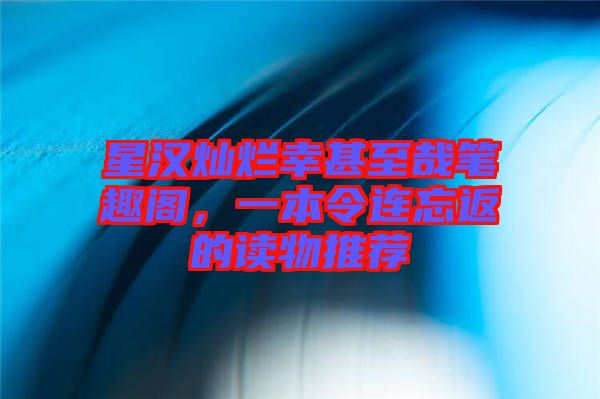 星漢燦爛幸甚至哉筆趣閣，一本令連忘返的讀物推薦