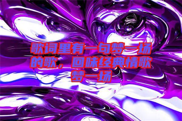 歌詞里有一句夢(mèng)一場(chǎng)的歌，回味經(jīng)典情歌夢(mèng)一場(chǎng)