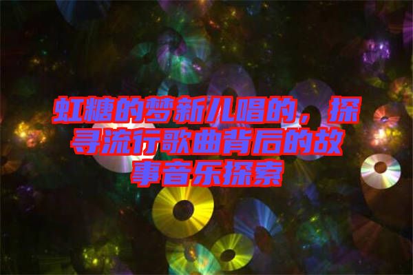 虹糖的夢新兒唱的，探尋流行歌曲背后的故事音樂探索