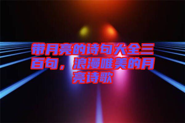 帶月亮的詩句大全三百句，浪漫唯美的月亮詩歌