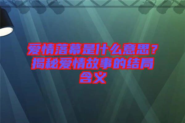 愛(ài)情落幕是什么意思？揭秘愛(ài)情故事的結(jié)局含義