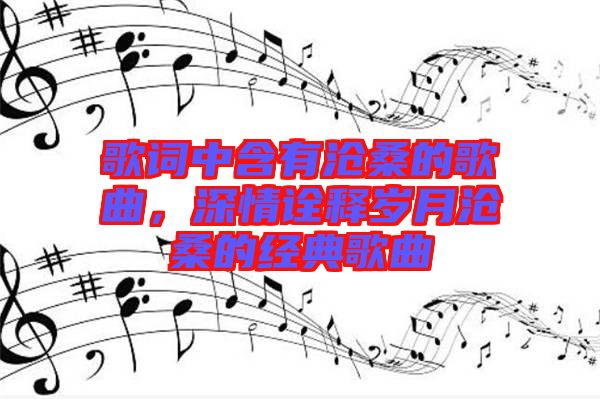 歌詞中含有滄桑的歌曲，深情詮釋歲月滄桑的經典歌曲