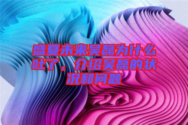 盛夏未來(lái)吳磊為什么吐了，介紹吳磊的狀況和問(wèn)題