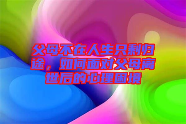 父母不在人生只剩歸途，如何面對(duì)父母離世后的心理困境