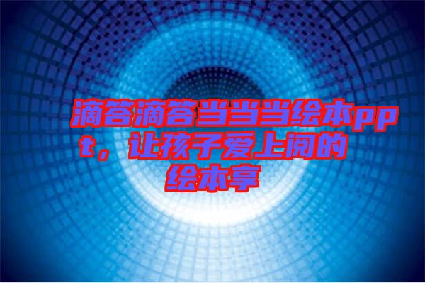 滴答滴答當(dāng)當(dāng)當(dāng)繪本ppt，讓孩子愛上閱的繪本享