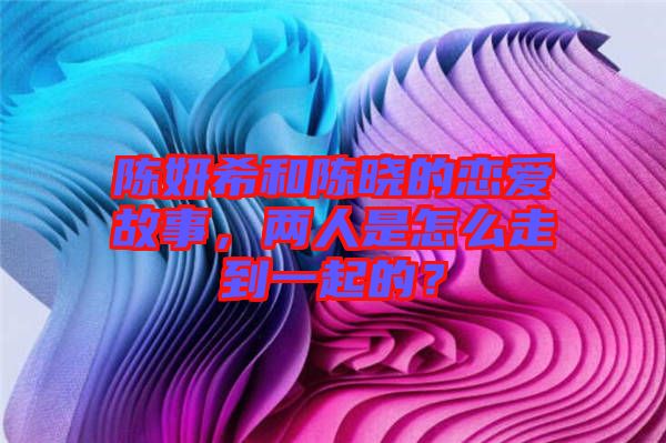 陳妍希和陳曉的戀愛故事，兩人是怎么走到一起的？