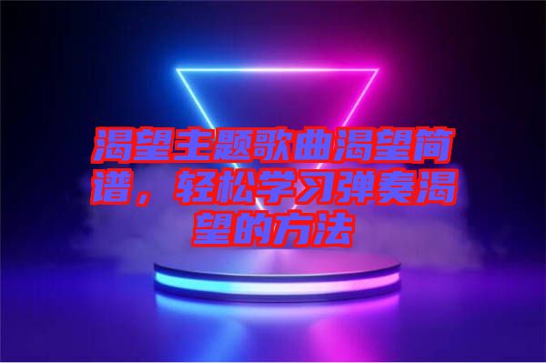 渴望主題歌曲渴望簡譜，輕松學(xué)習(xí)彈奏渴望的方法