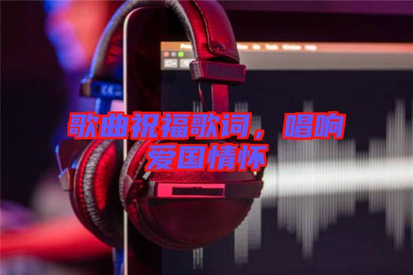 歌曲祝福歌詞，唱響愛國(guó)情懷