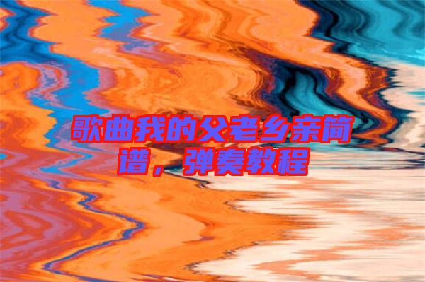 歌曲我的父老鄉(xiāng)親簡(jiǎn)譜，彈奏教程