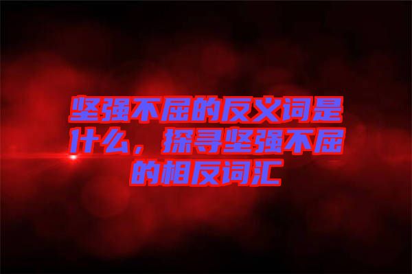 堅強不屈的反義詞是什么，探尋堅強不屈的相反詞匯