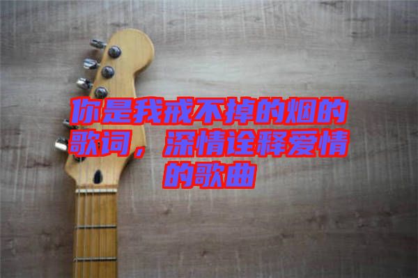 你是我戒不掉的煙的歌詞，深情詮釋愛情的歌曲