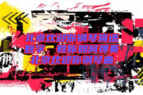 北京歡迎你鋼琴簡(jiǎn)譜數(shù)字，教你如何彈奏北京歡迎你鋼琴曲