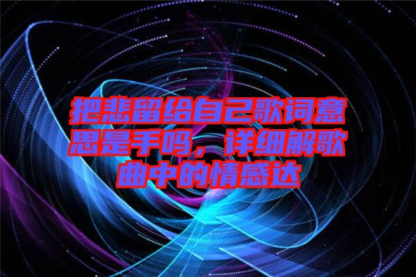 把悲留給自己歌詞意思是手嗎，詳細解歌曲中的情感達