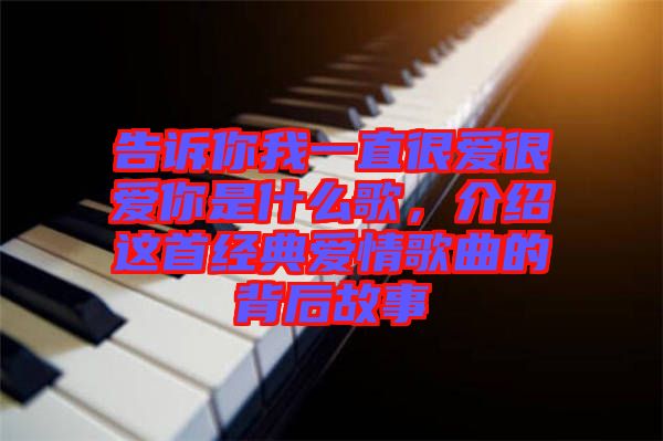 告訴你我一直很愛很愛你是什么歌，介紹這首經(jīng)典愛情歌曲的背后故事