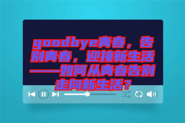 goodbye青春，告別青春，迎接新生活——如何從青春告別走向新生活？