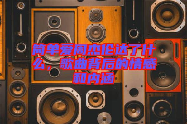 簡(jiǎn)單愛周杰倫達(dá)了什么，歌曲背后的情感和內(nèi)涵