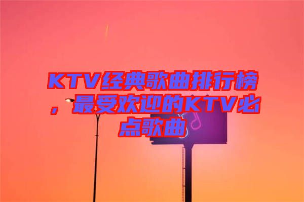 KTV經(jīng)典歌曲排行榜，最受歡迎的KTV必點歌曲