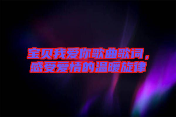 寶貝我愛你歌曲歌詞，感受愛情的溫暖旋律