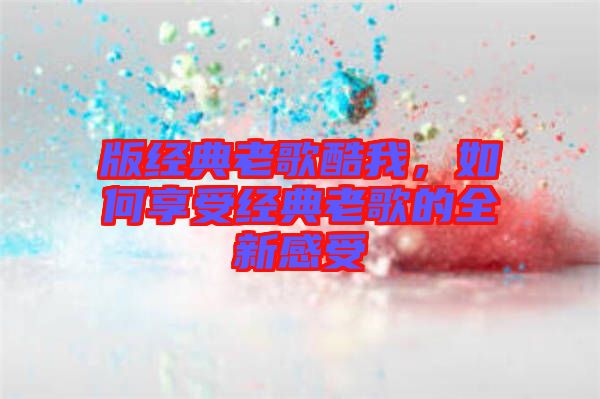 版經(jīng)典老歌酷我，如何享受經(jīng)典老歌的全新感受