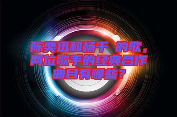 陳奕迅和楊千嬅的歌，兩位歌手的經典合作曲目有哪些？