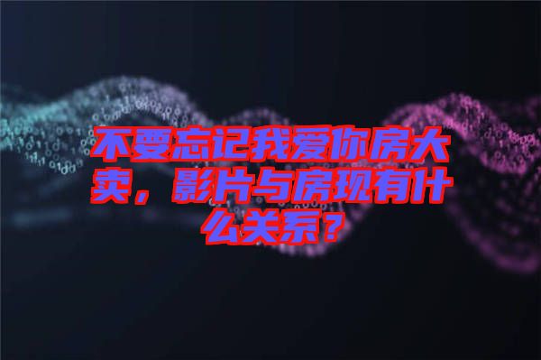 不要忘記我愛你房大賣，影片與房現(xiàn)有什么關(guān)系？