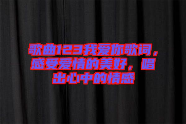 歌曲123我愛你歌詞，感受愛情的美好，唱出心中的情感