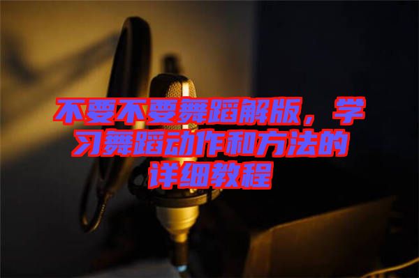 不要不要舞蹈解版，學(xué)習(xí)舞蹈動(dòng)作和方法的詳細(xì)教程