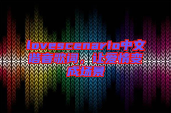 lovescenario中文諧音歌詞，讓愛情變成場景