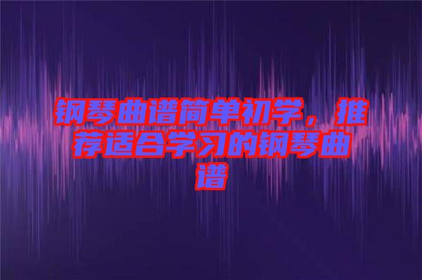 鋼琴曲譜簡單初學，推薦適合學習的鋼琴曲譜