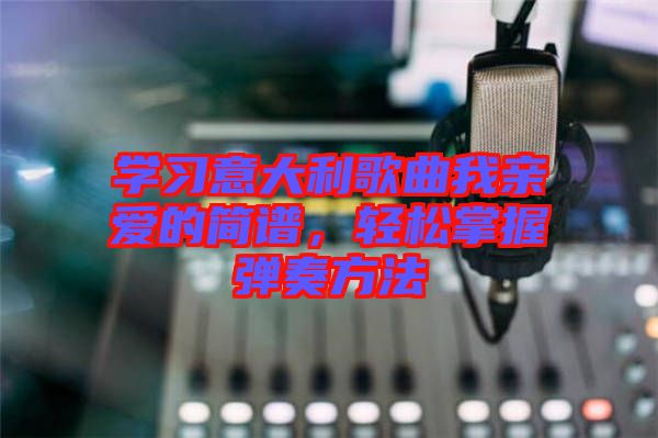 學習意大利歌曲我親愛的簡譜，輕松掌握彈奏方法