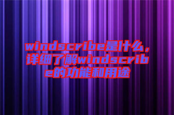 windscribe是什么，詳細了解windscribe的功能和用途