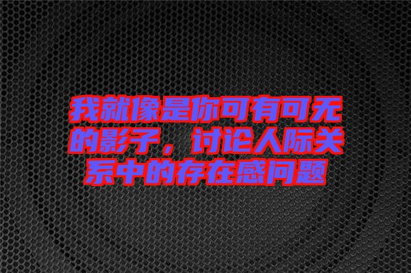 我就像是你可有可無(wú)的影子，討論人際關(guān)系中的存在感問(wèn)題