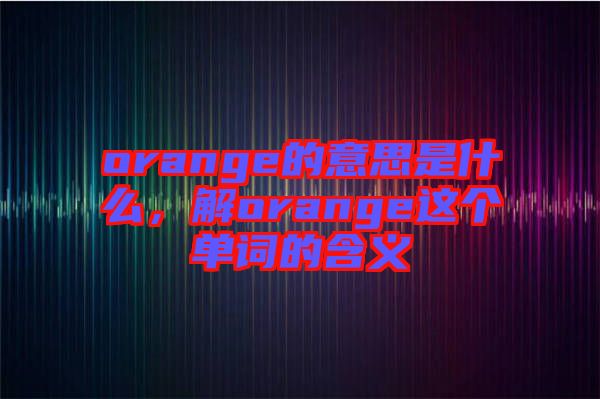 orange的意思是什么，解orange這個(gè)單詞的含義