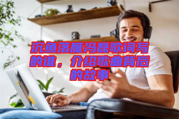 沉魚落雁馮磊歌詞寫的誰，介紹歌曲背后的故事