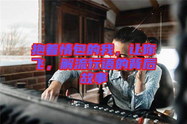 抱著情包的我，讓你飛，解流行語的背后故事