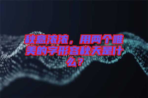 秋意濃濃，用兩個唯美的字形容秋天是什么？