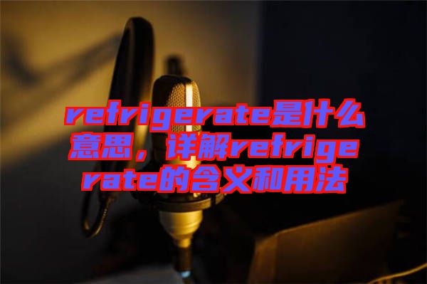 refrigerate是什么意思，詳解refrigerate的含義和用法