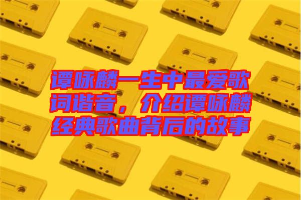 譚詠麟一生中最?lèi)?ài)歌詞諧音，介紹譚詠麟經(jīng)典歌曲背后的故事