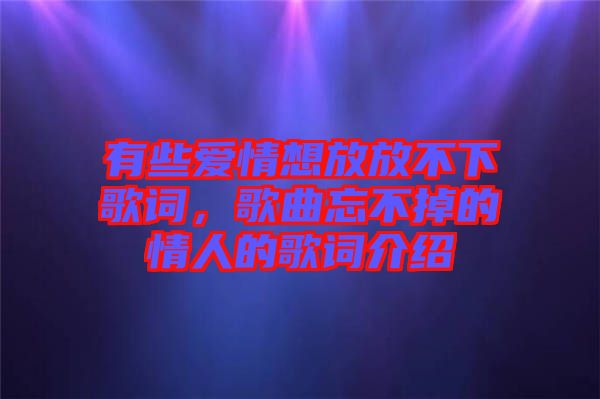 有些愛情想放放不下歌詞，歌曲忘不掉的情人的歌詞介紹