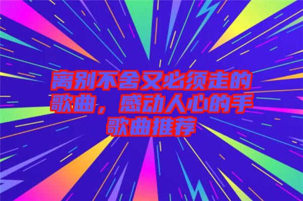 離別不舍又必須走的歌曲，感動(dòng)人心的手歌曲推薦