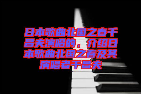 日本歌曲北國(guó)之春千昌夫演唱的，介紹日本歌曲北國(guó)之春及其演唱者千昌夫