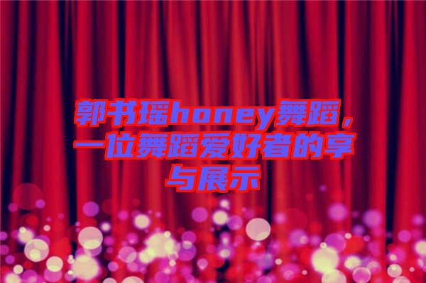 郭書瑤honey舞蹈，一位舞蹈愛(ài)好者的享與展示