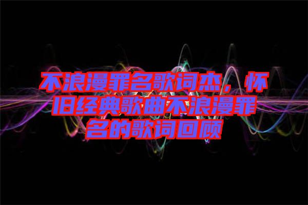 不浪漫罪名歌詞杰，懷舊經(jīng)典歌曲不浪漫罪名的歌詞回顧