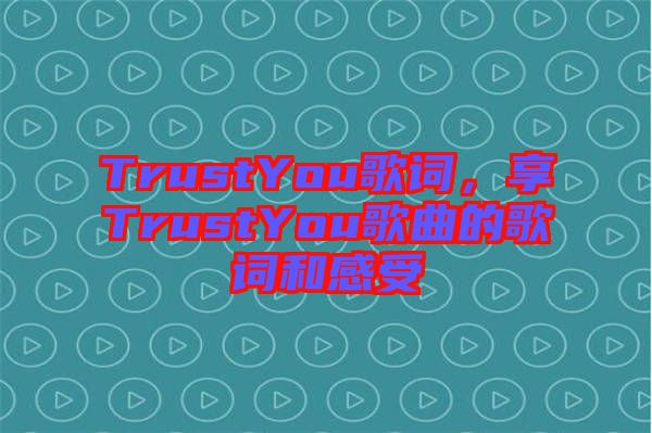 TrustYou歌詞，享TrustYou歌曲的歌詞和感受