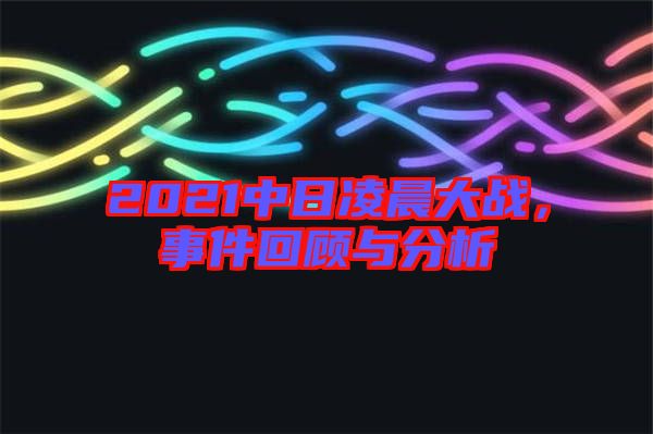 2021中日凌晨大戰(zhàn)，事件回顧與分析