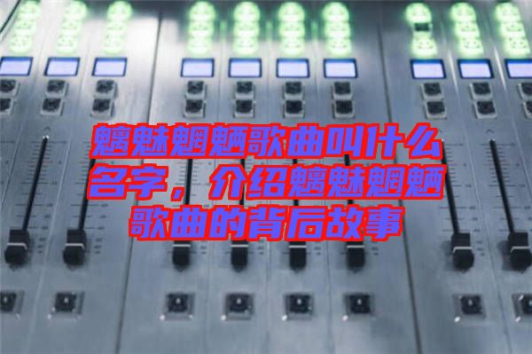 魑魅魍魎歌曲叫什么名字，介紹魑魅魍魎歌曲的背后故事