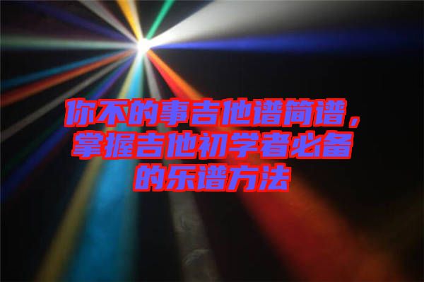 你不的事吉他譜簡(jiǎn)譜，掌握吉他初學(xué)者必備的樂(lè)譜方法