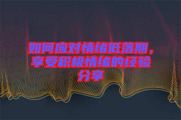 如何應對情緒低落期，享受積極情緒的經(jīng)驗分享